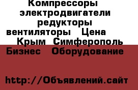 Компрессоры,, электродвигатели, редукторы, вентиляторы › Цена ­ 123 - Крым, Симферополь Бизнес » Оборудование   